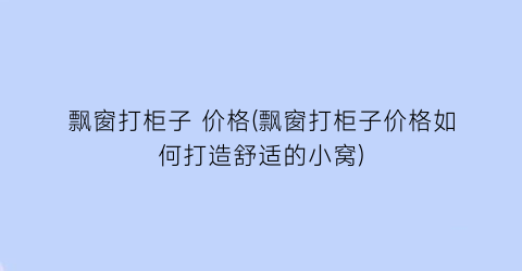 飘窗打柜子 价格(飘窗打柜子价格如何打造舒适的小窝)